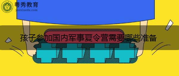 孩子参加国内军事夏令营需要哪些准备 孩子参加国内军事夏令营需要哪些准备
