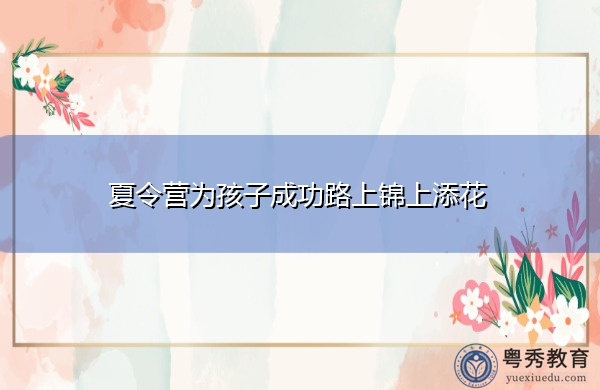 夏令营为孩子成功路上锦上添花 夏令营为孩子成功路上锦上添花