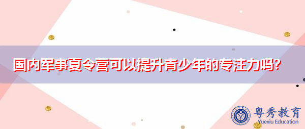 国内军事夏令营可以提升青少年的专注力吗? 国内军事夏令营可以提升青少年的专注力吗?
