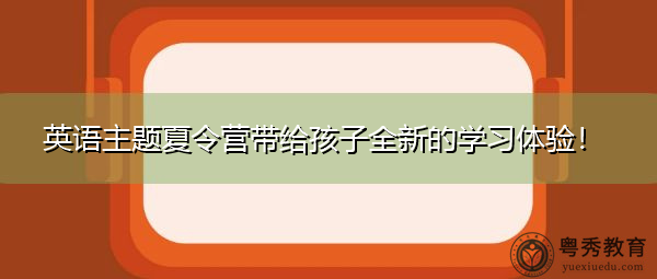 英语主题夏令营带给孩子全新的学习体验! 英语主题夏令营带给孩子全新的学习体验!