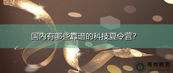 国内有哪些靠谱的科技夏令营？