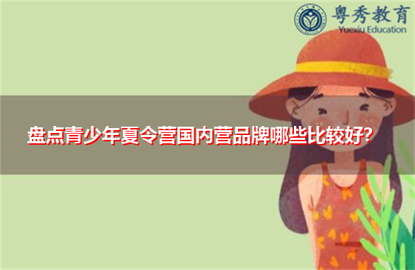 盘点青少年夏令营国内营品牌哪些比较好? 盘点青少年夏令营国内营品牌哪些比较好?