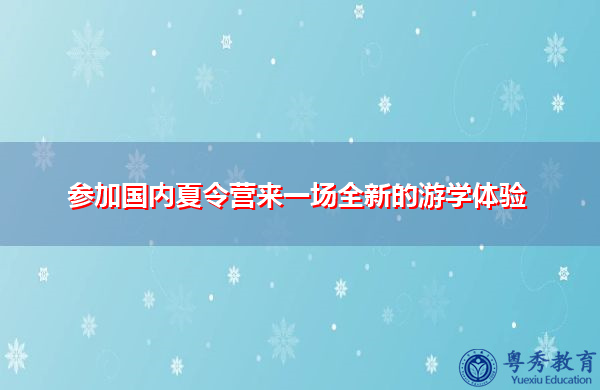 参加国内夏令营来一场全新的游学体验 参加国内夏令营来一场全新的游学体验