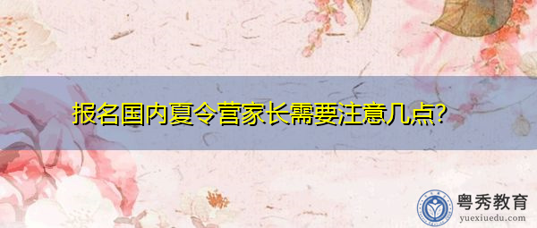 报名国内夏令营家长需要注意几点? 报名国内夏令营家长需要注意几点?
