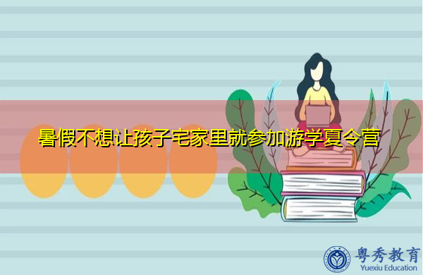 暑假不想让孩子宅家里就参加游学夏令营