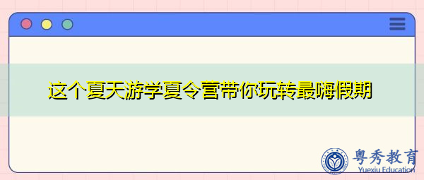 这个夏天游学夏令营带你玩转最嗨假期 这个夏天游学夏令营带你玩转最嗨假期