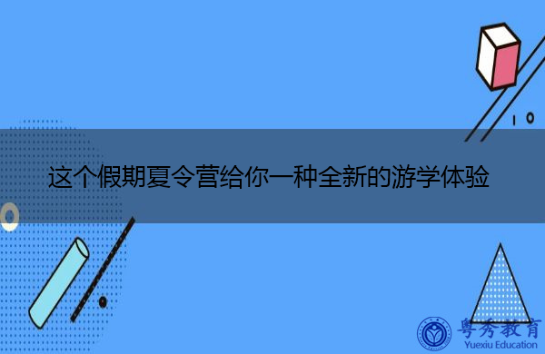 这个假期夏令营给你一种全新的游学体验 这个假期夏令营给你一种全新的游学体验