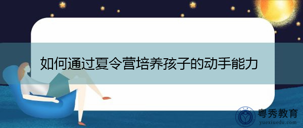 如何通过夏令营培养孩子的动手能力