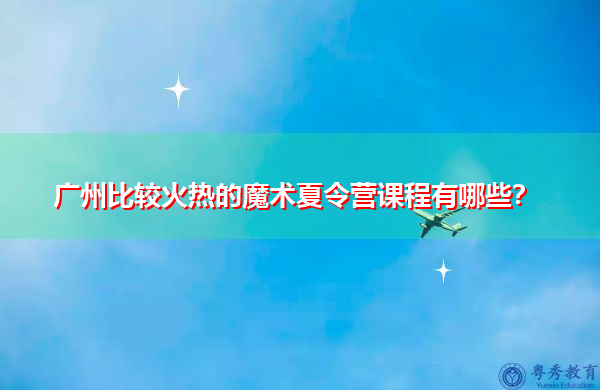 广州比较火热的魔术夏令营课程有哪些? 广州比较火热的魔术夏令营课程有哪些?