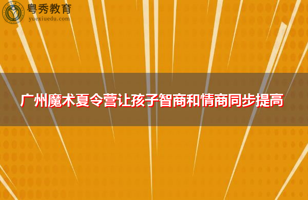 广州魔术夏令营让孩子智商和情商同步提高 广州魔术夏令营让孩子智商和情商同步提高