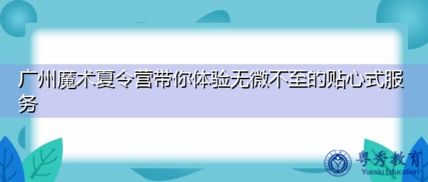 广州魔术夏令营带你体验无微不至的贴心式服务 广州魔术夏令营带你体验无微不至的贴心式服务