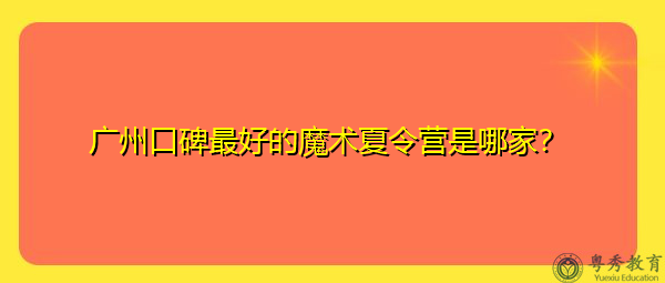 广州口碑最好的魔术夏令营是哪家？