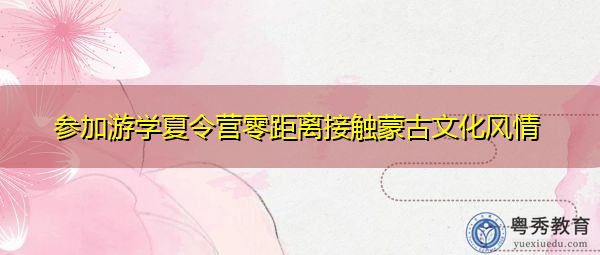 参加游学夏令营零距离接触蒙古文化风情
