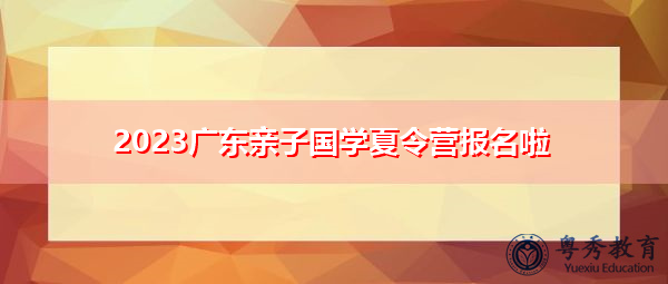 2023广东亲子国学夏令营报名啦