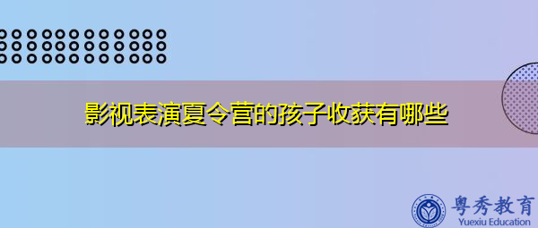 影视表演夏令营的孩子收获有哪些