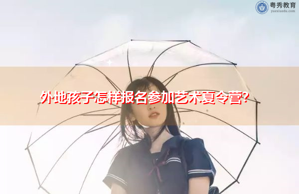 外地孩子怎样报名参加艺术夏令营? 外地孩子怎样报名参加艺术夏令营?
