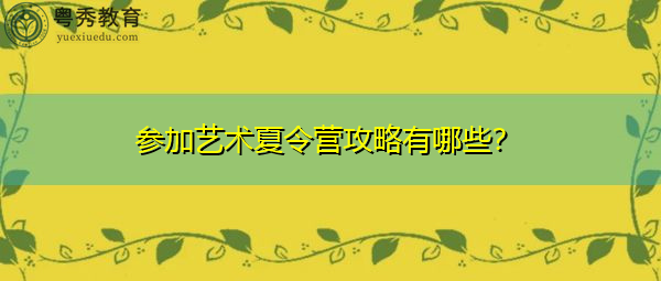 参加艺术夏令营攻略有哪些? 参加艺术夏令营攻略有哪些?
