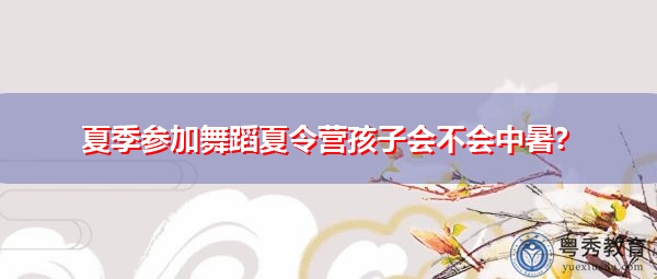 夏季参加舞蹈夏令营孩子会不会中暑?