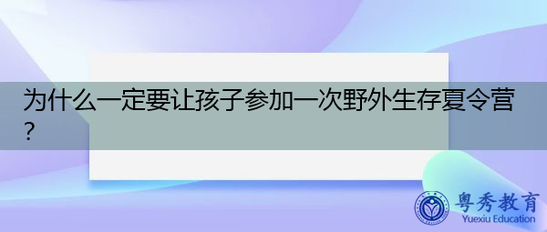为什么一定要让孩子参加一次野外生存夏令营? 为什么一定要让孩子参加一次野外生存夏令营?