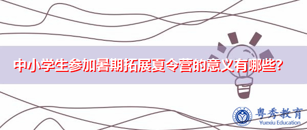 中小学生参加暑期拓展夏令营的意义有哪些？