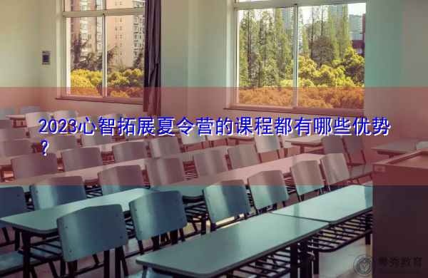2023心智拓展夏令营的课程都有哪些优势? 2023心智拓展夏令营的课程都有哪些优势?