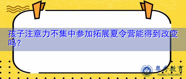 孩子注意力不集中参加拓展夏令营能得到改变吗? 孩子注意力不集中参加拓展夏令营能得到改变吗?