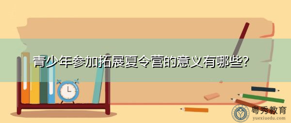 青少年参加拓展夏令营的意义有哪些? 青少年参加拓展夏令营的意义有哪些?