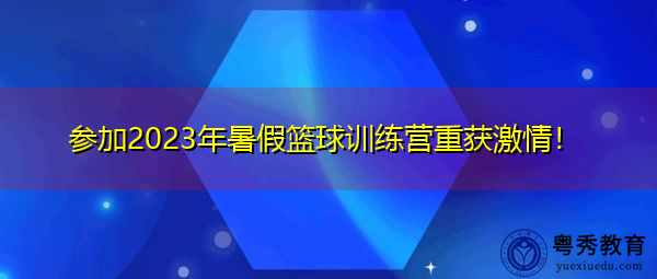 参加2023年暑假篮球训练营重获激情！