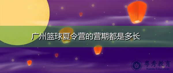 广州篮球夏令营的营期都是多长