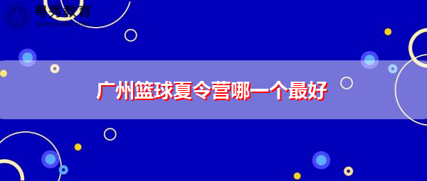 广州篮球夏令营哪一个最好 广州篮球夏令营哪一个最好