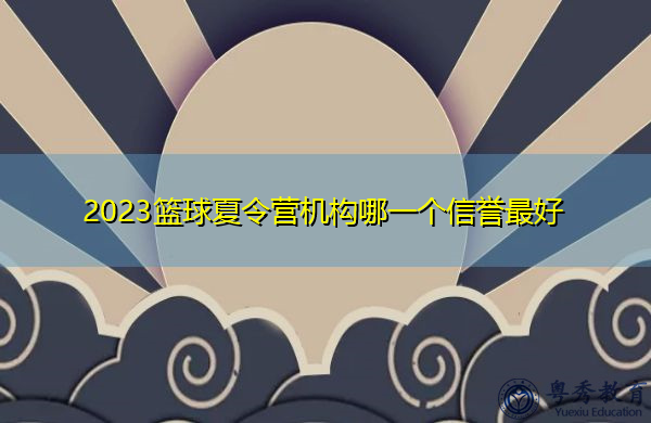 2023篮球夏令营机构哪一个信誉最好 2023篮球夏令营机构哪一个信誉最好