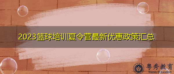 2023篮球培训夏令营最新优惠政策汇总 2023篮球培训夏令营最新优惠政策汇总