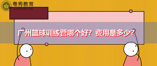 广州篮球训练营哪个好?费用是多少? 广州篮球训练营哪个好?费用是多少?