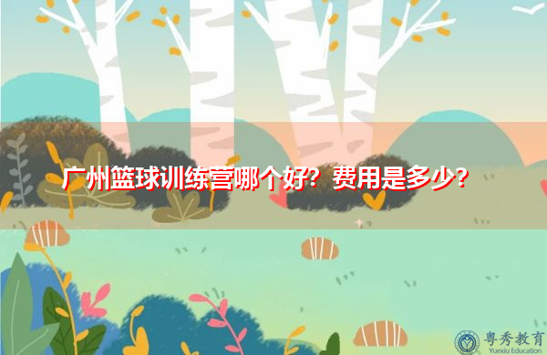广州篮球训练营哪个好?费用是多少? 广州篮球训练营哪个好?费用是多少?