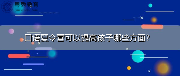 口语夏令营可以提高孩子哪些方面? 口语夏令营可以提高孩子哪些方面?