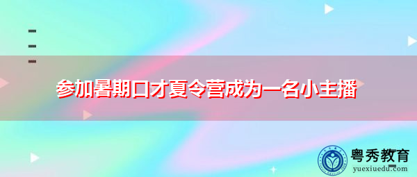 参加暑期口才夏令营成为一名小主播 参加暑期口才夏令营成为一名小主播