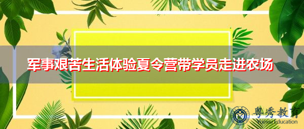 军事艰苦生活体验夏令营带学员走进农场 军事艰苦生活体验夏令营带学员走进农场
