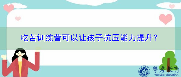 吃苦训练营可以让孩子抗压能力提升? 吃苦训练营可以让孩子抗压能力提升?
