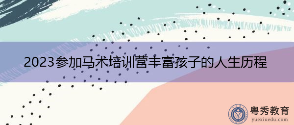 2023参加马术培训营丰富孩子的人生历程