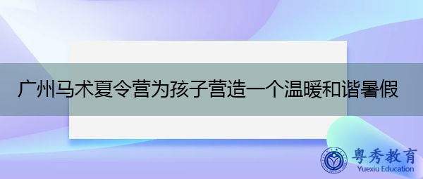 广州马术夏令营为孩子营造一个温暖和谐暑假 广州马术夏令营为孩子营造一个温暖和谐暑假