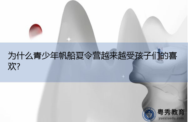 为什么青少年帆船夏令营越来越受孩子们的喜欢? 为什么青少年帆船夏令营越来越受孩子们的喜欢?
