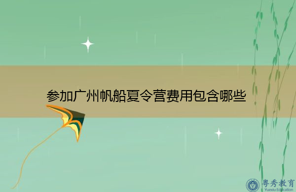 参加广州帆船夏令营费用包含哪些 参加广州帆船夏令营费用包含哪些
