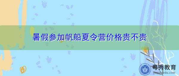 暑假参加帆船夏令营价格贵不贵 暑假参加帆船夏令营价格贵不贵