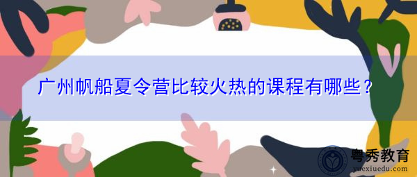 广州帆船夏令营比较火热的课程有哪些? 广州帆船夏令营比较火热的课程有哪些?