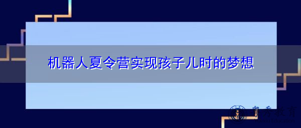 机器人夏令营实现孩子儿时的梦想 机器人夏令营实现孩子儿时的梦想