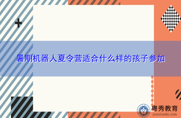 暑期机器人夏令营适合什么样的孩子参加 暑期机器人夏令营适合什么样的孩子参加