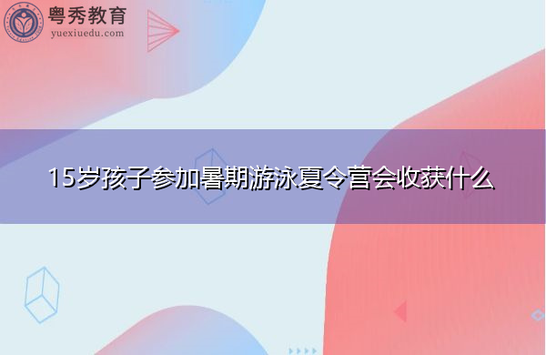 15岁孩子参加暑期游泳夏令营会收获什么 15岁孩子参加暑期游泳夏令营会收获什么
