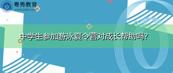 中学生参加游泳夏令营对成长帮助吗? 中学生参加游泳夏令营对成长帮助吗?