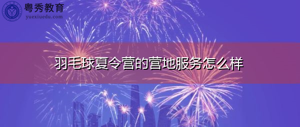 羽毛球夏令营的营地服务怎么样