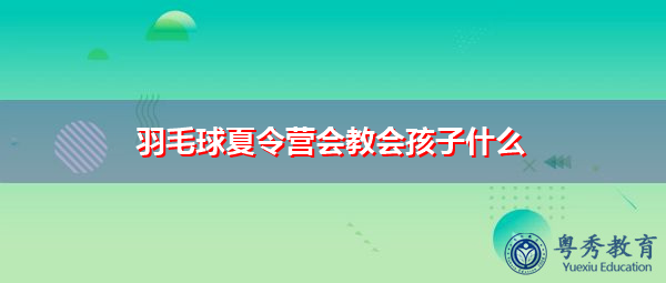 羽毛球夏令营会教会孩子什么 羽毛球夏令营会教会孩子什么